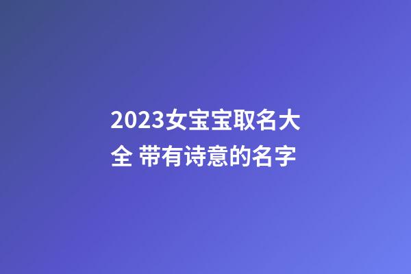 2023女宝宝取名大全 带有诗意的名字